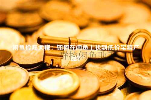 闲鱼捡漏大赚：如何在闲鱼上找到低价宝藏产品？